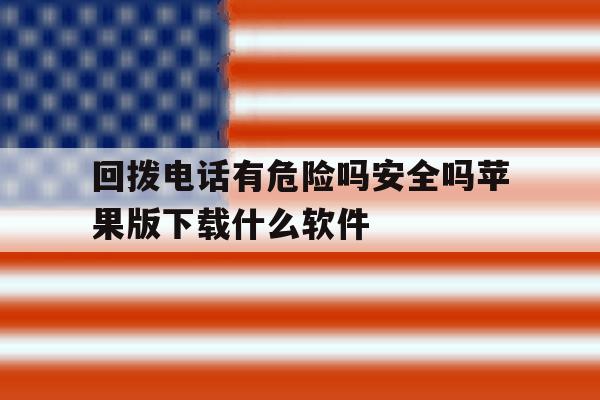 回拨电话有危险吗安全吗苹果版下载什么软件的简单介绍 回拨电话有危险吗安全吗苹果版下载什么软件的简单介绍