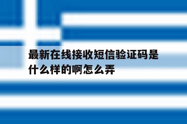 最新在线接收短信验证码是什么样的啊怎么弄 最新在线接收短信验证码是什么样的啊怎么弄