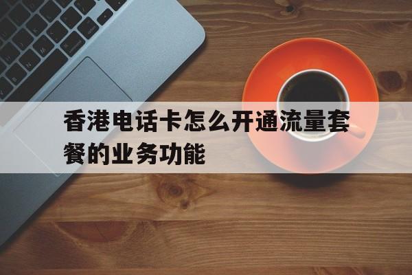 香港电话卡怎么开通流量套餐的业务功能 香港电话卡怎么开通流量套餐的业务功能