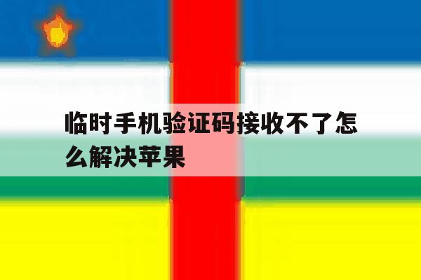 临时手机验证码接收不了怎么解决苹果 临时手机验证码接收不了怎么解决苹果