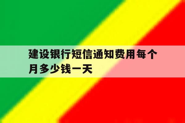 建设银行短信通知费用每个月多少钱一天 建设银行短信通知费用每个月多少钱一天