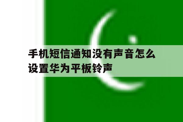 手机短信通知没有声音怎么设置华为平板铃声 手机短信通知没有声音怎么设置华为平板铃声