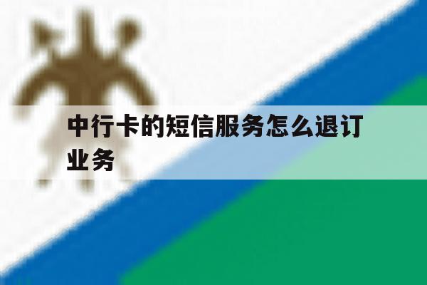 中行卡的短信服务怎么退订业务 中行卡的短信服务怎么退订业务