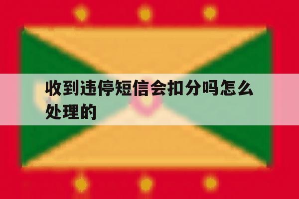 收到违停短信会扣分吗怎么处理的 收到违停短信会扣分吗怎么处理的