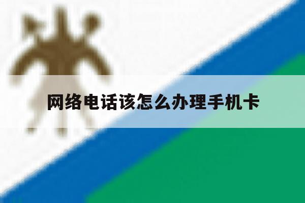 网络电话该怎么办理手机卡 网络电话该怎么办理手机卡