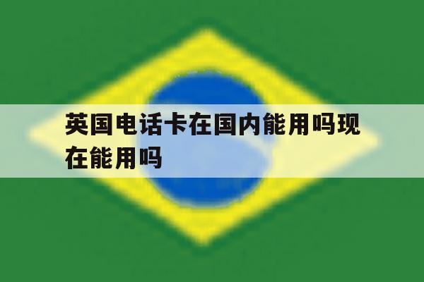 英国电话卡在国内能用吗现在能用吗 英国电话卡在国内能用吗现在能用吗