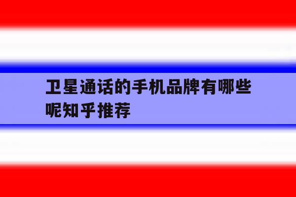 卫星通话的手机品牌有哪些呢知乎推荐 卫星通话的手机品牌有哪些呢知乎推荐