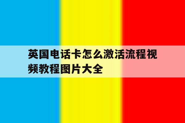 英国电话卡怎么激活流程视频教程图片大全 英国电话卡怎么激活流程视频教程图片大全