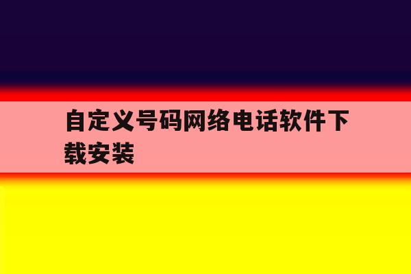 自定义号码网络电话软件下载安装的简单介绍 自定义号码网络电话软件下载安装的简单介绍