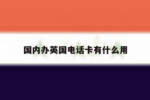 国内办英国电话卡有什么用 国内办英国电话卡有什么用