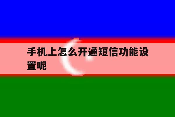 手机上怎么开通短信功能设置呢 手机上怎么开通短信功能设置呢