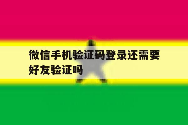 微信手机验证码登录还需要好友验证吗 微信手机验证码登录还需要好友验证吗
