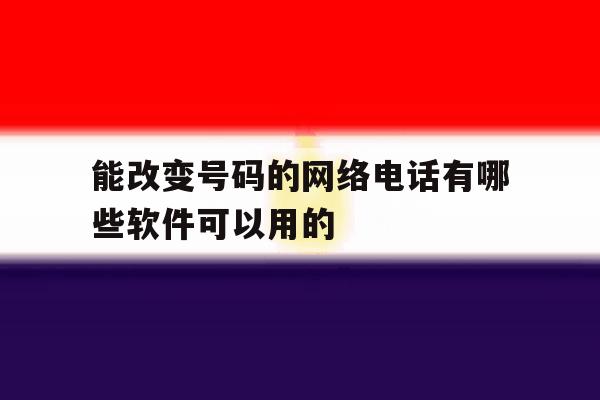 能改变号码的网络电话有哪些软件可以用的的简单介绍 能改变号码的网络电话有哪些软件可以用的的简单介绍