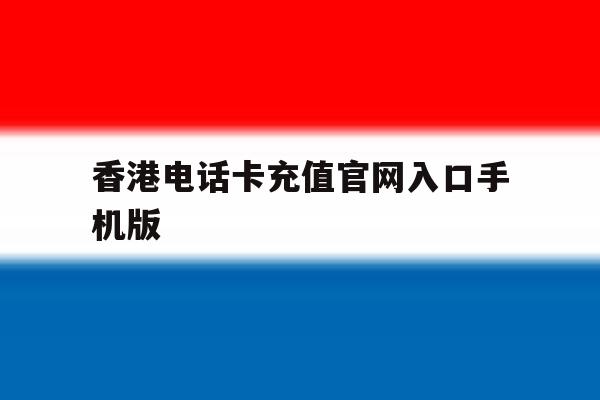 香港电话卡充值官网入口手机版 香港电话卡充值官网入口手机版
