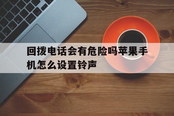 回拨电话会有危险吗苹果手机怎么设置铃声的简单介绍 回拨电话会有危险吗苹果手机怎么设置铃声的简单介绍
