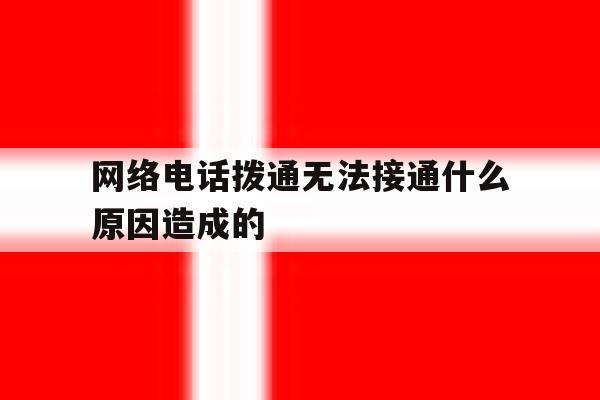 网络电话拨通无法接通什么原因造成的 网络电话拨通无法接通什么原因造成的