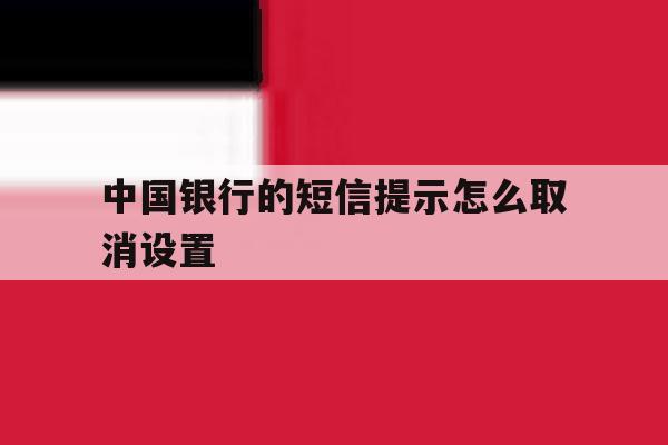 中国银行的短信提示怎么取消设置 中国银行的短信提示怎么取消设置
