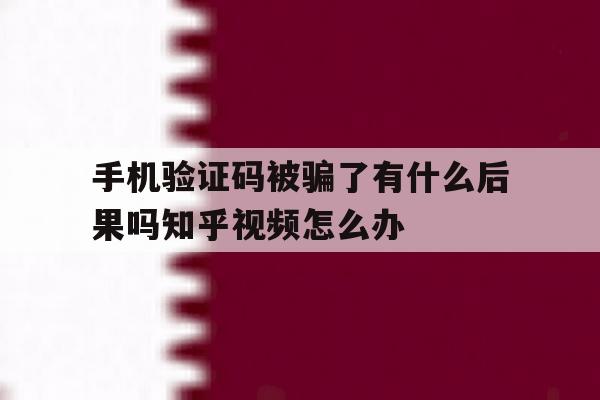 手机验证码被骗了有什么后果吗知乎视频怎么办 手机验证码被骗了有什么后果吗知乎视频怎么办