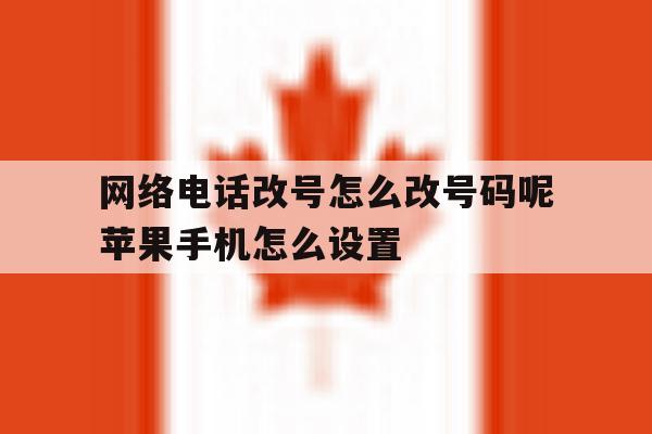 关于网络电话改号怎么改号码呢苹果手机怎么设置的信息 关于网络电话改号怎么改号码呢苹果手机怎么设置的信息