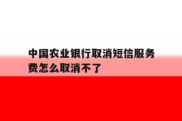 中国农业银行取消短信服务费怎么取消不了 中国农业银行取消短信服务费怎么取消不了