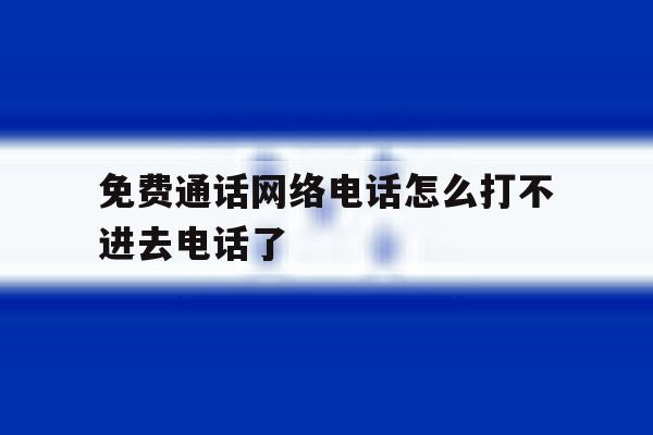免费通话网络电话怎么打不进去电话了 免费通话网络电话怎么打不进去电话了
