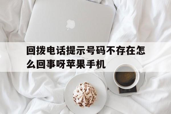 包含回拨电话提示号码不存在怎么回事呀苹果手机的词条 包含回拨电话提示号码不存在怎么回事呀苹果手机的词条