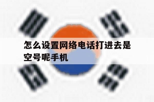 包含怎么设置网络电话打进去是空号呢手机的词条 包含怎么设置网络电话打进去是空号呢手机的词条