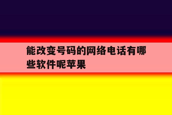 能改变号码的网络电话有哪些软件呢苹果 能改变号码的网络电话有哪些软件呢苹果