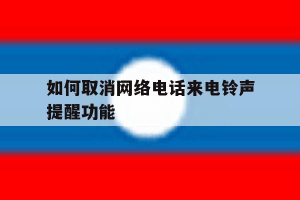 如何取消网络电话来电铃声提醒功能 如何取消网络电话来电铃声提醒功能