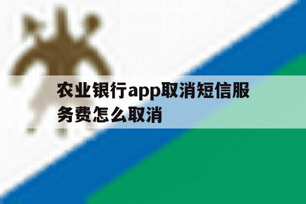 农业银行app取消短信服务费怎么取消 农业银行app取消短信服务费怎么取消