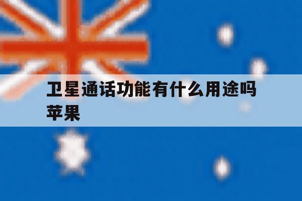 卫星通话功能有什么用途吗苹果 卫星通话功能有什么用途吗苹果