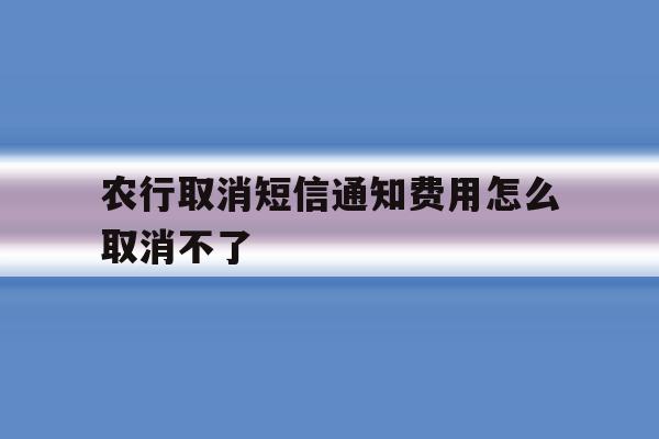 农行取消短信通知费用怎么取消不了 农行取消短信通知费用怎么取消不了