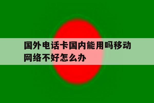 国外电话卡国内能用吗移动网络不好怎么办的简单介绍 国外电话卡国内能用吗移动网络不好怎么办的简单介绍