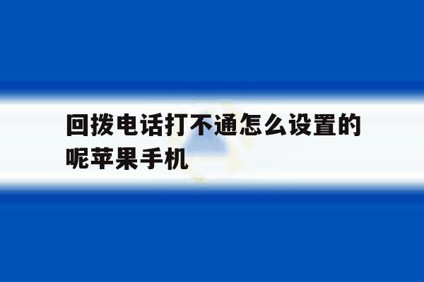 包含回拨电话打不通怎么设置的呢苹果手机的词条 包含回拨电话打不通怎么设置的呢苹果手机的词条