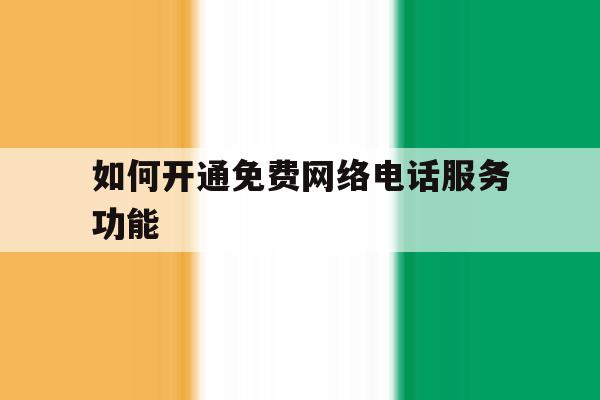 如何开通免费网络电话服务功能 如何开通免费网络电话服务功能