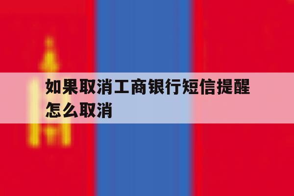 如果取消工商银行短信提醒怎么取消 如果取消工商银行短信提醒怎么取消