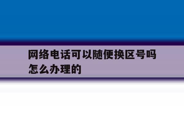 网络电话可以随便换区号吗怎么办理的 网络电话可以随便换区号吗怎么办理的