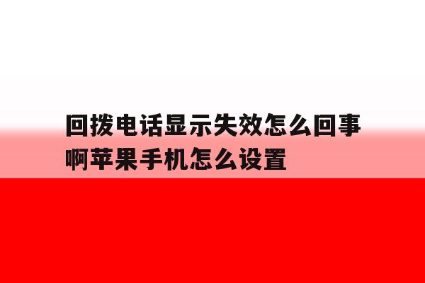 回拨电话显示失效怎么回事啊苹果手机怎么设置的简单介绍 回拨电话显示失效怎么回事啊苹果手机怎么设置的简单介绍
