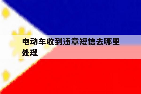电动车收到违章短信去哪里处理 电动车收到违章短信去哪里处理