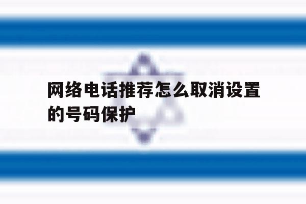 网络电话推荐怎么取消设置的号码保护 网络电话推荐怎么取消设置的号码保护