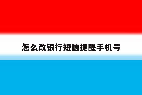 怎么改银行短信提醒手机号 怎么改银行短信提醒手机号