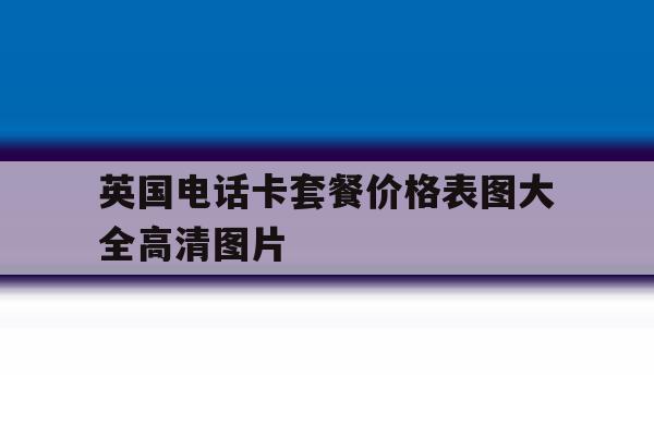 英国电话卡套餐价格表图大全高清图片 英国电话卡套餐价格表图大全高清图片