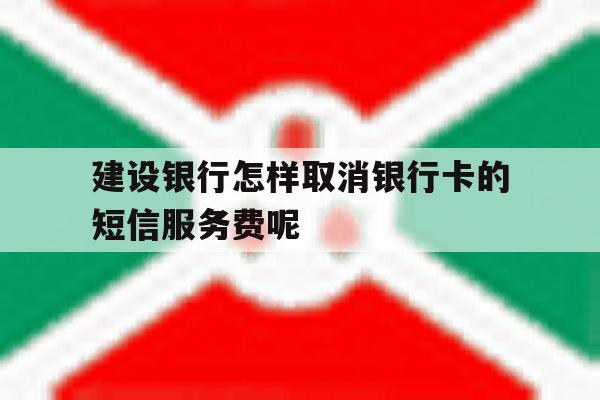 建设银行怎样取消银行卡的短信服务费呢的简单介绍 建设银行怎样取消银行卡的短信服务费呢的简单介绍