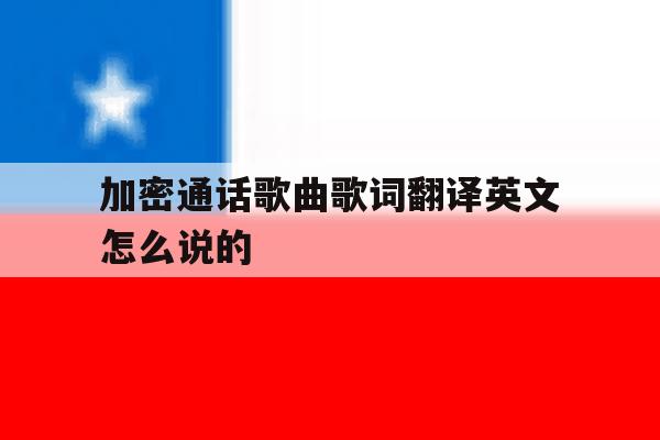 关于加密通话歌曲歌词翻译英文怎么说的的信息 关于加密通话歌曲歌词翻译英文怎么说的的信息