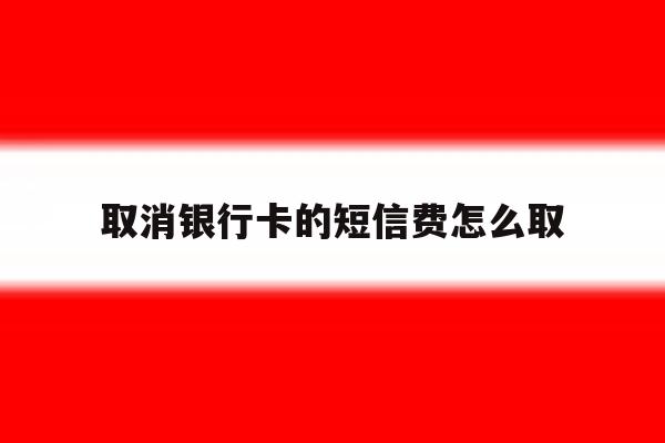 取消银行卡的短信费怎么取 取消银行卡的短信费怎么取