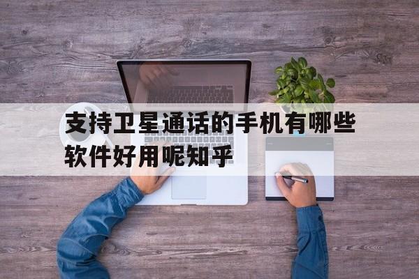 支持卫星通话的手机有哪些软件好用呢知乎的简单介绍 支持卫星通话的手机有哪些软件好用呢知乎的简单介绍