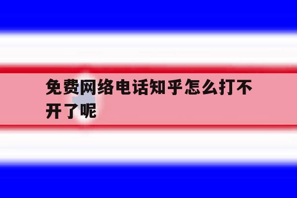 免费网络电话知乎怎么打不开了呢 免费网络电话知乎怎么打不开了呢