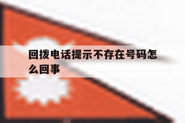 回拨电话提示不存在号码怎么回事 回拨电话提示不存在号码怎么回事