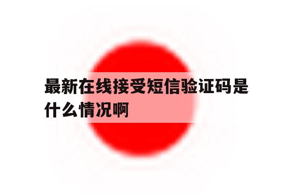 最新在线接受短信验证码是什么情况啊 最新在线接受短信验证码是什么情况啊