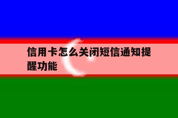 信用卡怎么关闭短信通知提醒功能 信用卡怎么关闭短信通知提醒功能